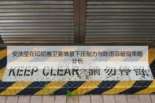 安洗莹在印尼赛卫冕情景下压制力与陈雨菲破局策略分析