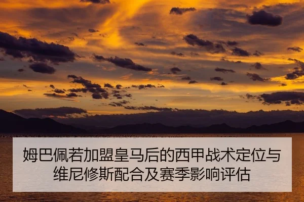 姆巴佩若加盟皇马后的西甲战术定位与维尼修斯配合及赛季影响评估