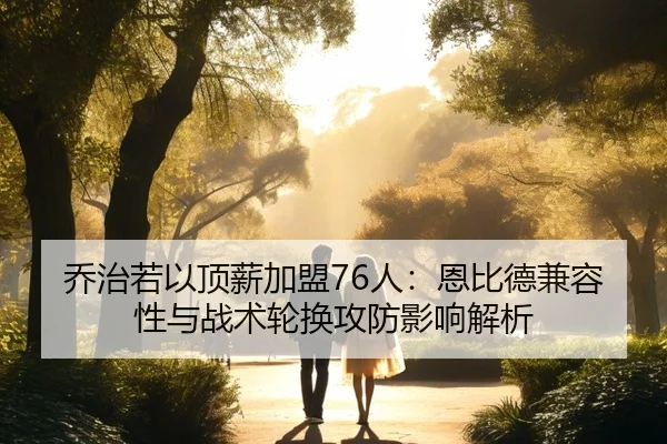 乔治若以顶薪加盟76人：恩比德兼容性与战术轮换攻防影响解析