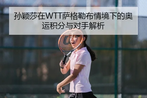 孙颖莎在WTT萨格勒布情境下的奥运积分与对手解析