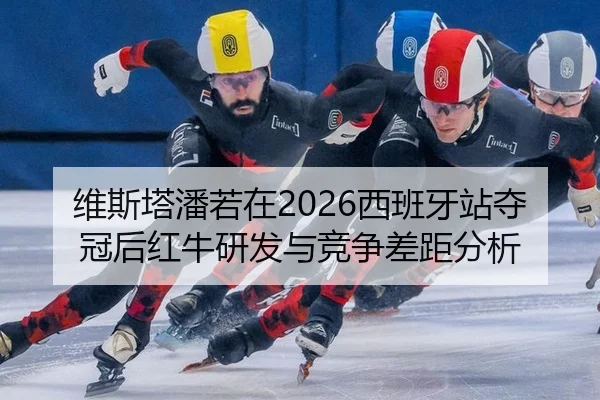 维斯塔潘若在2026西班牙站夺冠后红牛研发与竞争差距分析