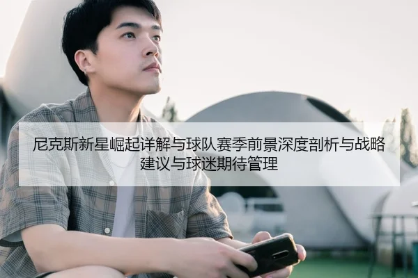尼克斯新星崛起详解与球队赛季前景深度剖析与战略建议与球迷期待管理