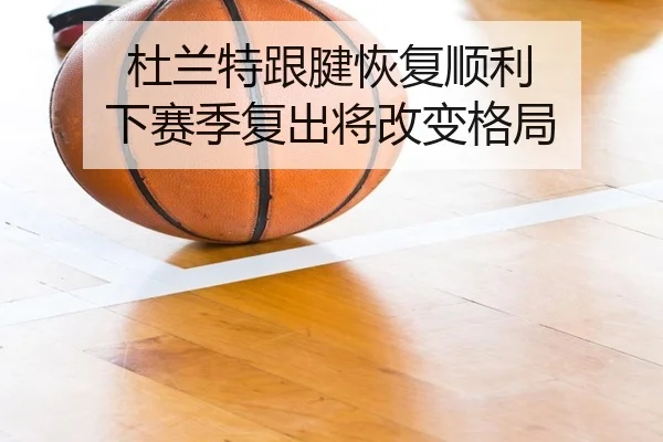 杜兰特跟腱恢复顺利 下赛季复出将改变格局