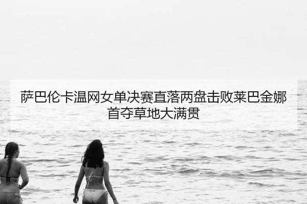 萨巴伦卡温网女单决赛直落两盘击败莱巴金娜首夺草地大满贯