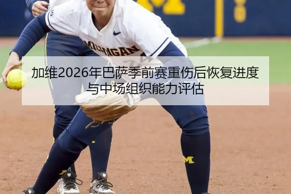 加维2026年巴萨季前赛重伤后恢复进度与中场组织能力评估
