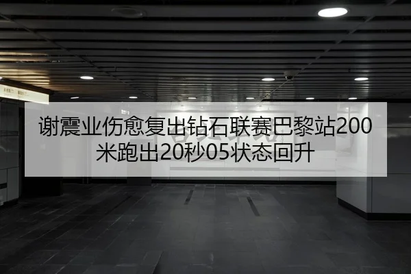 谢震业伤愈复出钻石联赛巴黎站200米跑出20秒05状态回升