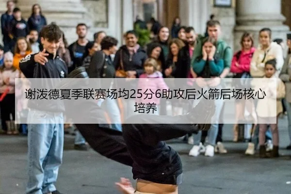 谢泼德夏季联赛场均25分6助攻后火箭后场核心培养