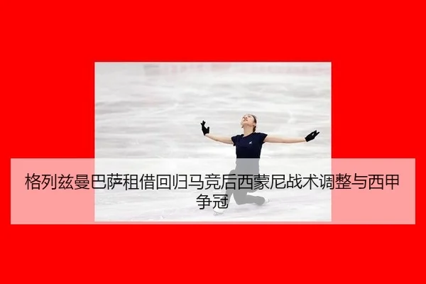 格列兹曼巴萨租借回归马竞后西蒙尼战术调整与西甲争冠