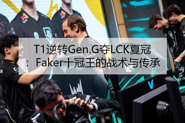 T1逆转Gen.G夺LCK夏冠：Faker十冠王的战术与传承